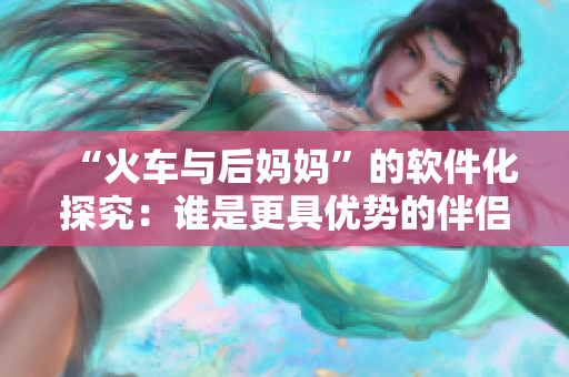“火車與后媽媽”的軟件化探究：誰(shuí)是更具優(yōu)勢(shì)的伴侶？
