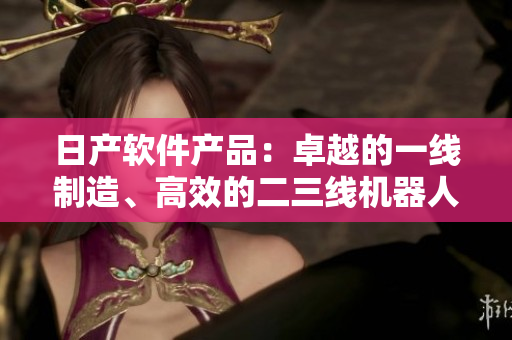 日產(chǎn)軟件產(chǎn)品：卓越的一線制造、高效的二三線機(jī)器人流程