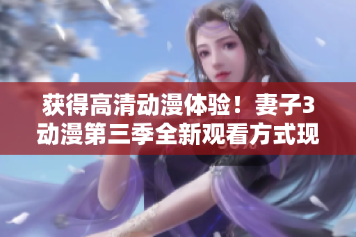 獲得高清動(dòng)漫體驗(yàn)！妻子3動(dòng)漫第三季全新觀看方式現(xiàn)已推出