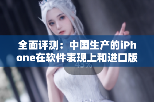 全面評(píng)測(cè)：中國(guó)生產(chǎn)的iPhone在軟件表現(xiàn)上和進(jìn)口版相比有何不同？