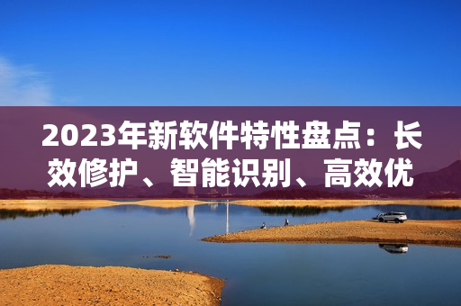 2023年新軟件特性盤點(diǎn)：長(zhǎng)效修護(hù)、智能識(shí)別、高效優(yōu)化
