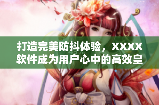 打造完美防抖體驗(yàn)，XXXX軟件成為用戶心中的高效皇后
