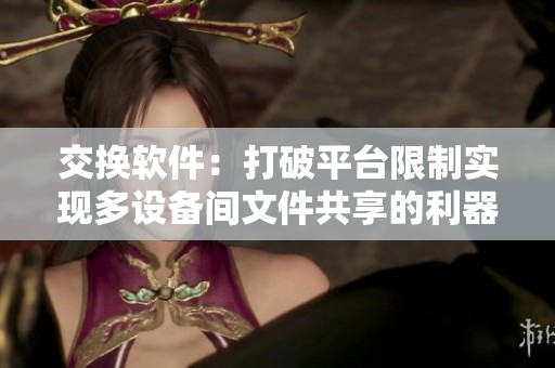 交換軟件：打破平臺(tái)限制實(shí)現(xiàn)多設(shè)備間文件共享的利器！