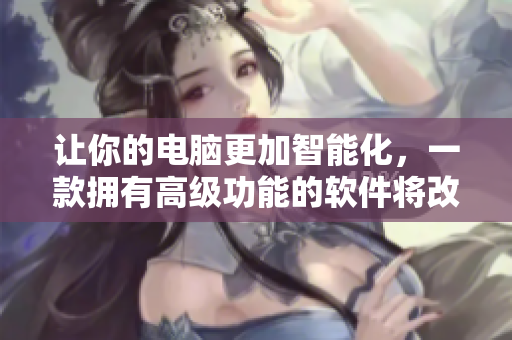 讓你的電腦更加智能化，一款擁有高級功能的軟件將改變你的生活!