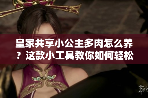 皇家共享小公主多肉怎么養(yǎng)？這款小工具教你如何輕松管理！