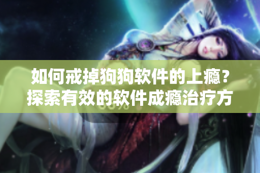 如何戒掉狗狗軟件的上癮？探索有效的軟件成癮治療方法！