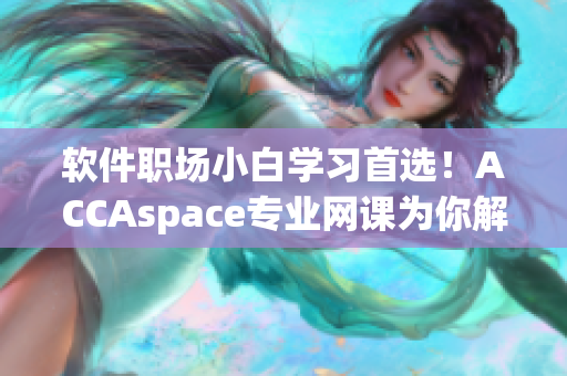 軟件職場小白學(xué)習(xí)首選！ACCAspace專業(yè)網(wǎng)課為你解鎖軟件技能！