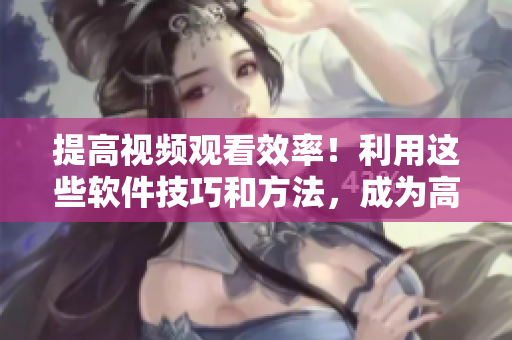 提高視頻觀看效率！利用這些軟件技巧和方法，成為高效觀影達(dá)人！