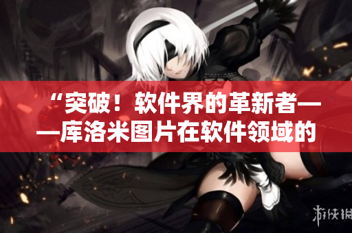 “突破！軟件界的革新者——庫洛米圖片在軟件領(lǐng)域的應(yīng)用探索”