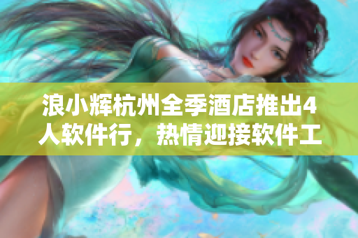浪小輝杭州全季酒店推出4人軟件行，熱情迎接軟件工作者降臨！