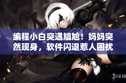 編程小白突遇尷尬！媽媽突然現(xiàn)身，軟件閃退惹人困擾