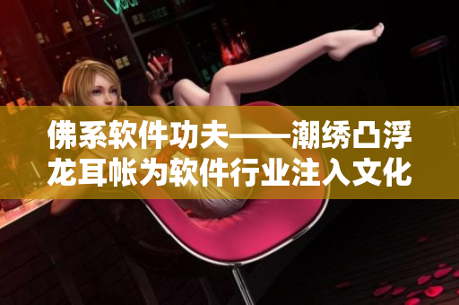 佛系軟件功夫——潮繡凸浮龍耳帳為軟件行業(yè)注入文化元素