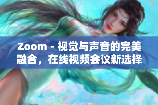 Zoom - 視覺(jué)與聲音的完美融合，在線視頻會(huì)議新選擇