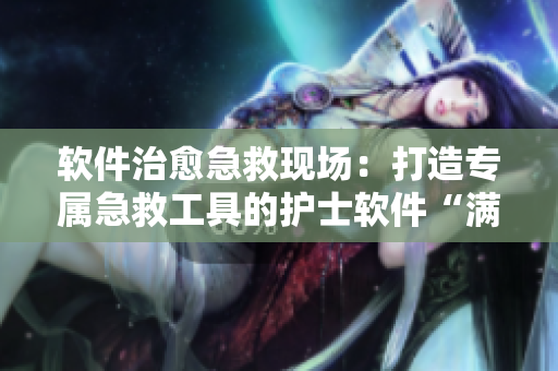 軟件治愈急救現(xiàn)場(chǎng)：打造專屬急救工具的護(hù)士軟件“滿天星”
