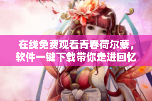 在線免費(fèi)觀看青春荷爾蒙，軟件一鍵下載帶你走進(jìn)回憶！