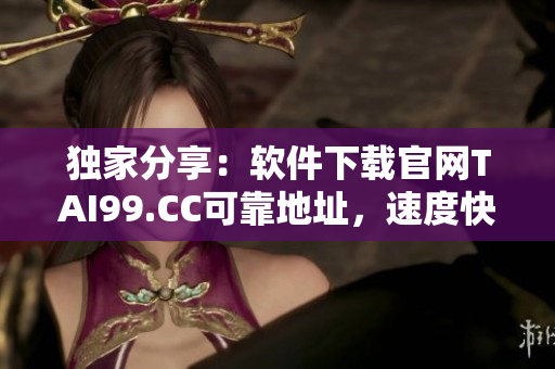 獨(dú)家分享：軟件下載官網(wǎng)TAI99.CC可靠地址，速度快且穩(wěn)定！