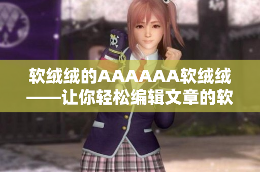 軟絨絨的AAAAAA軟絨絨——讓你輕松編輯文章的軟件介紹