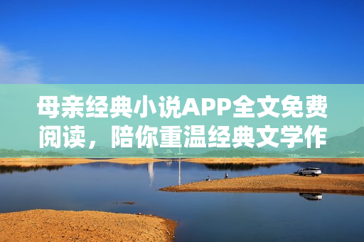 母親經(jīng)典小說(shuō)APP全文免費(fèi)閱讀，陪你重溫經(jīng)典文學(xué)作品！
