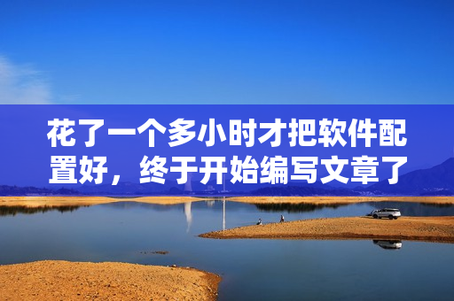 花了一個(gè)多小時(shí)才把軟件配置好，終于開(kāi)始編寫(xiě)文章了
