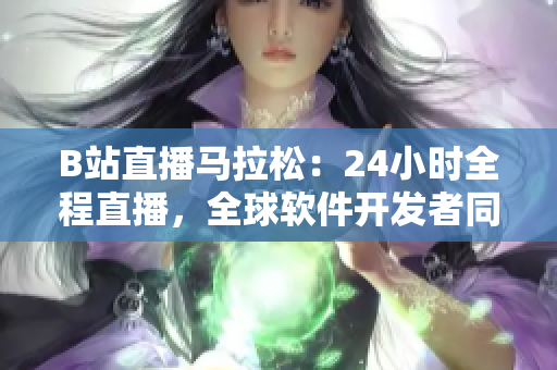 B站直播馬拉松：24小時(shí)全程直播，全球軟件開(kāi)發(fā)者同臺(tái)競(jìng)技！