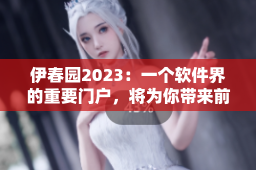 伊春園2023：一個(gè)軟件界的重要門戶，將為你帶來(lái)前所未有的創(chuàng)新與發(fā)展