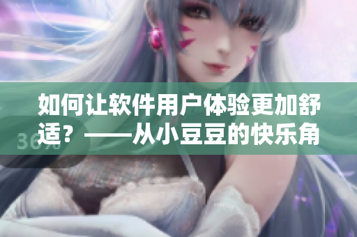如何讓軟件用戶體驗(yàn)更加舒適？——從小豆豆的快樂(lè)角度出發(fā)
