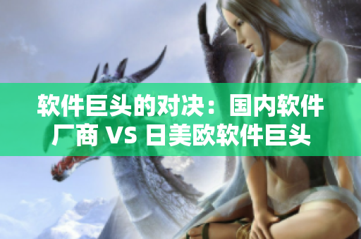 軟件巨頭的對(duì)決：國內(nèi)軟件廠商 VS 日美歐軟件巨頭