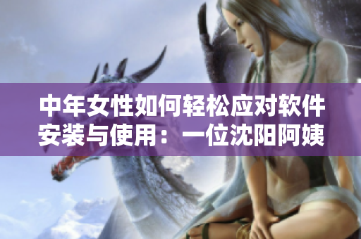 中年女性如何輕松應(yīng)對(duì)軟件安裝與使用：一位沈陽阿姨的經(jīng)驗(yàn)分享