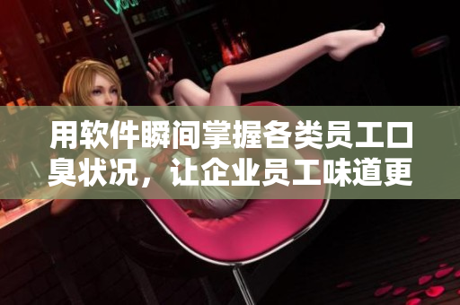 用軟件瞬間掌握各類員工口臭狀況，讓企業(yè)員工味道更宜人