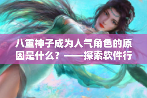 八重神子成為人氣角色的原因是什么？——探索軟件行業(yè)的成功法則！