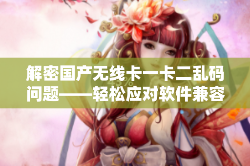 解密國(guó)產(chǎn)無(wú)線卡一卡二亂碼問(wèn)題——輕松應(yīng)對(duì)軟件兼容性挑戰(zhàn)