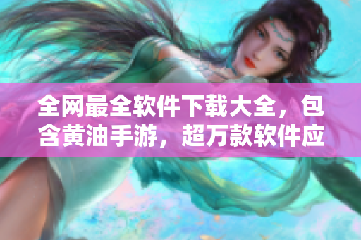 全網(wǎng)最全軟件下載大全，包含黃油手游，超萬(wàn)款軟件應(yīng)有盡有