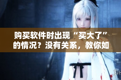 購買軟件時出現(xiàn)“買大了”的情況？沒有關(guān)系，教你如何解決！