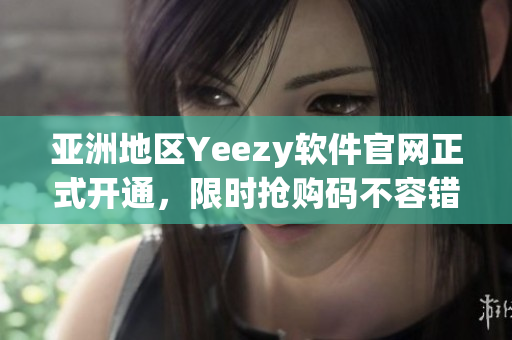 亞洲地區(qū)Yeezy軟件官網(wǎng)正式開(kāi)通，限時(shí)搶購(gòu)碼不容錯(cuò)過(guò)！