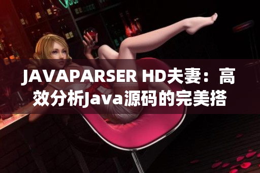 JAVAPARSER HD夫妻：高效分析Java源碼的完美搭檔