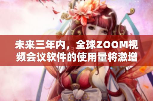 未來(lái)三年內(nèi)，全球ZOOM視頻會(huì)議軟件的使用量將激增！ - 重磅預(yù)測(cè)