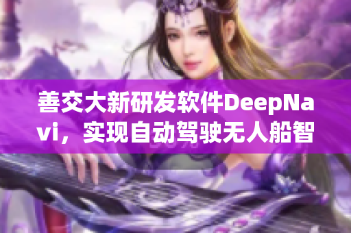 善交大新研發(fā)軟件DeepNavi，實(shí)現(xiàn)自動(dòng)駕駛無人船智能導(dǎo)航