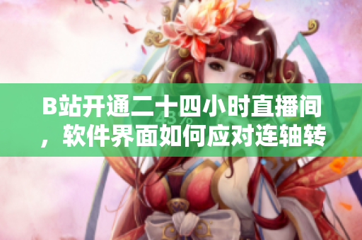 B站開通二十四小時(shí)直播間，軟件界面如何應(yīng)對連軸轉(zhuǎn)？