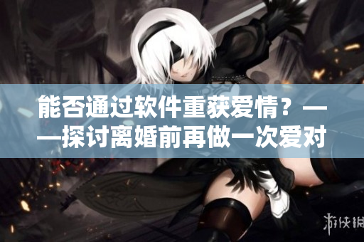 能否通過軟件重獲愛情？——探討離婚前再做一次愛對夫妻感情的影響