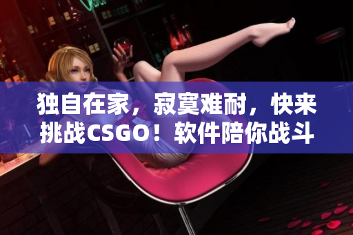 獨(dú)自在家，寂寞難耐，快來挑戰(zhàn)CSGO！軟件陪你戰(zhàn)斗！