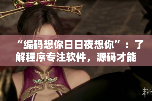 “編碼想你日日夜想你”：了解程序?qū)Ｗ④浖?，源碼才能形成。