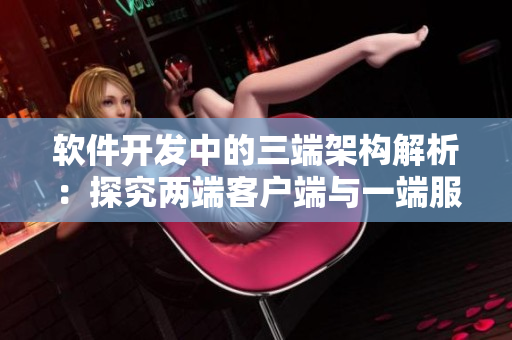 軟件開發(fā)中的三端架構(gòu)解析：探究兩端客戶端與一端服務(wù)器端的關(guān)系