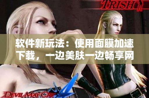 軟件新玩法：使用面膜加速下載，一邊美膚一邊暢享網(wǎng)絡(luò)速度