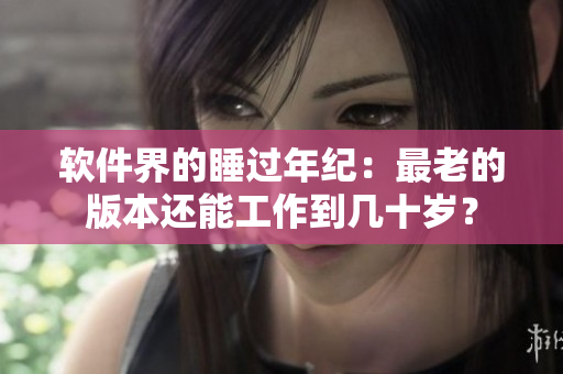 軟件界的睡過年紀(jì)：最老的版本還能工作到幾十歲？