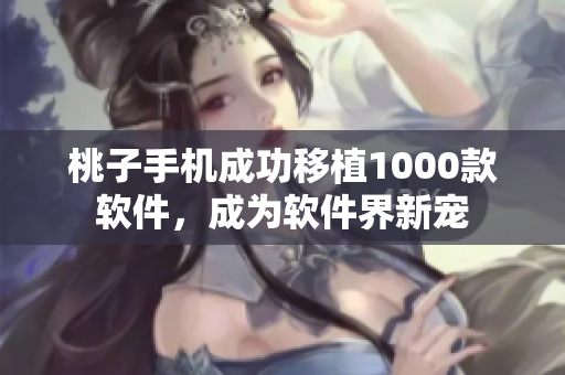 桃子手機(jī)成功移植1000款軟件，成為軟件界新寵
