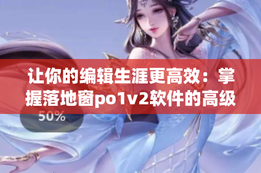 讓你的編輯生涯更高效：掌握落地窗po1v2軟件的高級(jí)技巧