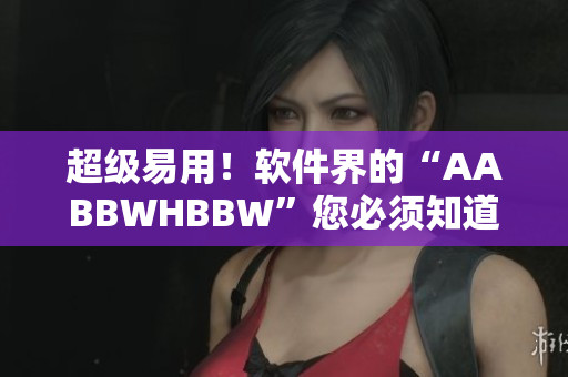 超級(jí)易用！軟件界的“AABBWHBBW”您必須知道！