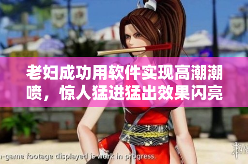 老婦成功用軟件實(shí)現(xiàn)高潮潮噴，驚人猛進(jìn)猛出效果閃亮登場(chǎng)！