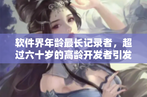 軟件界年齡最長(zhǎng)記錄者，超過(guò)六十歲的高齡開發(fā)者引發(fā)關(guān)注