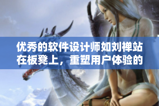 優(yōu)秀的軟件設(shè)計師如劉禪站在板凳上，重塑用戶體驗的創(chuàng)新方式